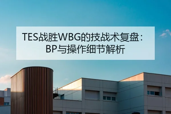TES战胜WBG的技战术复盘：BP与操作细节解析