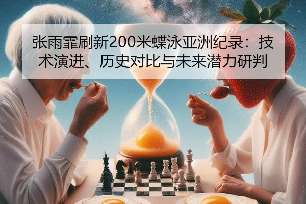 张雨霏刷新200米蝶泳亚洲纪录：技术演进、历史对比与未来潜力研判